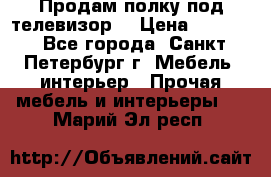 Продам полку под телевизор  › Цена ­ 2 000 - Все города, Санкт-Петербург г. Мебель, интерьер » Прочая мебель и интерьеры   . Марий Эл респ.